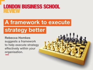 1
Rebecca Homkes
suggests a framework
to help execute strategy
effectively within your
organisation.
A framework to execute
strategy better
 