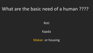What are the basic need of a human ????
Roti
Kapda
Makan or housing
 