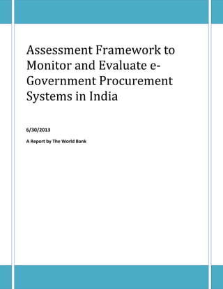 Page | 0
Assessment Framework to
Monitor and Evaluate e-
Government Procurement
Systems in India
6/30/2013
A Report by The World Bank
 