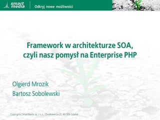Framework w architekturze SOA,
            czyli nasz pomysł na Enterprise PHP


 Olgierd Mrozik
 Bartosz Sobolewski

Copyrights: SmartMedia sp. z o.o., Chodkiewicza 22, 80-506 Gdańsk
 