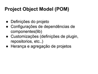 Project Object Model (POM)
● Definições do projeto
● Configurações de dependências de
componentes(lib)
● Customizações (definições de plugin,
repositorios, etc..)
● Herança e agregação de projetos
 
