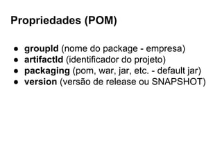 Propriedades (POM)
● groupId (nome do package - empresa)
● artifactId (identificador do projeto)
● packaging (pom, war, jar, etc. - default jar)
● version (versão de release ou SNAPSHOT)
 