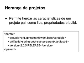 Herança de projetos
● Permite herdar as caracteristicas de um
projeto pai, como libs, propriedades e build.
<parent>
<groupId>org.springframework.boot</groupId>
<artifactId>spring-boot-starter-parent</artifactId>
<version>2.0.5.RELEASE</version>
</parent>
 