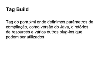 Tag Build
Tag do pom.xml onde definimos parâmetros de
compilação, como versão do Java, diretórios
de resources e vários outros plug-ins que
podem ser utilizados
 