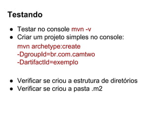 Testando
● Testar no console mvn -v
● Criar um projeto simples no console:
mvn archetype:create
-DgroupId=br.com.camtwo
-DartifactId=exemplo
● Verificar se criou a estrutura de diretórios
● Verificar se criou a pasta .m2
 