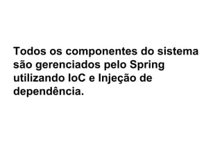 Todos os componentes do sistema
são gerenciados pelo Spring
utilizando IoC e Injeção de
dependência.
 