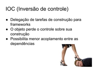 IOC (Inversão de controle)
● Delegação de tarefas de construção para
frameworks
● O objeto perde o controle sobre sua
construção
● Possibilita menor acoplamento entre as
dependências
 