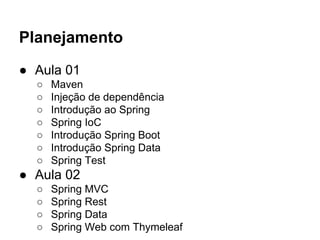 Planejamento
● Aula 01
○ Maven
○ Injeção de dependência
○ Introdução ao Spring
○ Spring IoC
○ Introdução Spring Boot
○ Introdução Spring Data
○ Spring Test
● Aula 02
○ Spring MVC
○ Spring Rest
○ Spring Data
○ Spring Web com Thymeleaf
 
