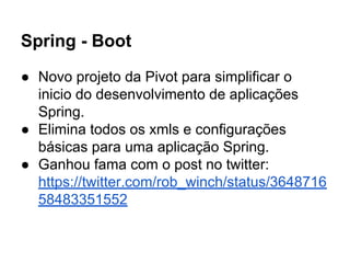 Spring - Boot
● Novo projeto da Pivot para simplificar o
inicio do desenvolvimento de aplicações
Spring.
● Elimina todos os xmls e configurações
básicas para uma aplicação Spring.
● Ganhou fama com o post no twitter:
https://twitter.com/rob_winch/status/3648716
58483351552
 