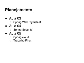 Planejamento
● Aula 03
○ Spring Web thymeleaf
● Aula 04
○ Spring Security
● Aula 05
○ Spring cloud
○ Trabalho Final
 