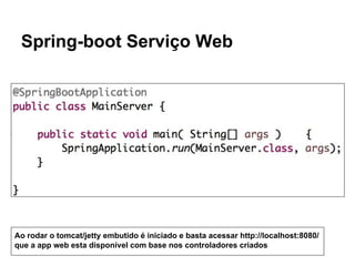 Spring-boot Serviço Web
Ao rodar o tomcat/jetty embutido é iniciado e basta acessar http://localhost:8080/
que a app web esta disponível com base nos controladores criados
 