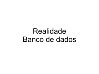 Realidade
Banco de dados
 