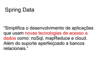Spring Data
“Simplifica o desenvolvimento de aplicações
que usam novas tecnologias de acesso a
dados como: noSql, mapReduce e cloud.
Além do suporte aperfeiçoado a bancos
relacionais.”
 