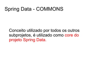 Spring Data - COMMONS
Conceito utilizado por todos os outros
subprojetos, é utilizado como core do
projeto Spring Data.
 