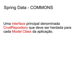 Spring Data - COMMONS
Uma interface principal denominada
CrudRepository que deve ser herdada para
cada Model Class da aplicação.
 