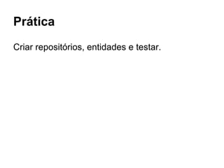 Prática
Criar repositórios, entidades e testar.
 