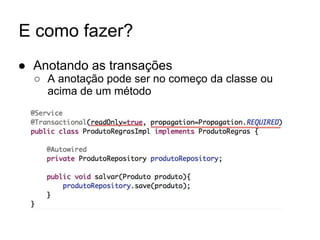 E como fazer?
● Anotando as transações
○ A anotação pode ser no começo da classe ou
acima de um método
 