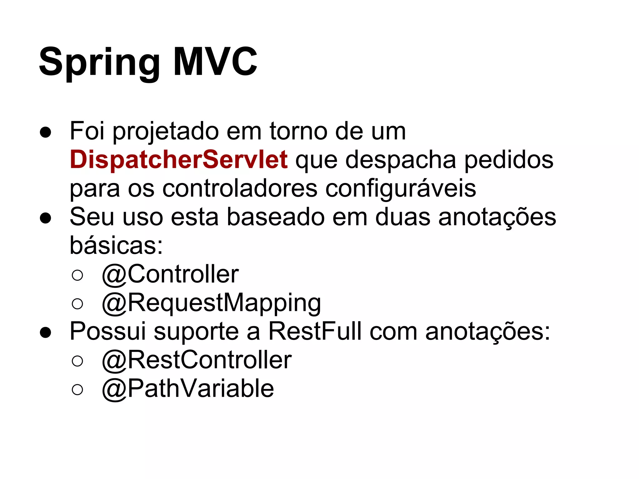 Spring MVC ● Foi projetado em torno de um DispatcherServlet que despacha pedidos para os controladores configuráveis ● Seu uso esta baseado em duas anotações básicas: ○ @Controller ○ @RequestMapping ● Possui suporte a RestFull com anotações: ○ @RestController ○ @PathVariable 