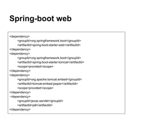 Spring-boot web
<dependency>
<groupId>org.springframework.boot</groupId>
<artifactId>spring-boot-starter-web</artifactId>
</dependency>
<dependency>
<groupId>org.springframework.boot</groupId>
<artifactId>spring-boot-starter-tomcat</artifactId>
<scope>provided</scope>
</dependency>
<dependency>
<groupId>org.apache.tomcat.embed</groupId>
<artifactId>tomcat-embed-jasper</artifactId>
<scope>provided</scope>
</dependency>
<dependency>
<groupId>javax.servlet</groupId>
<artifactId>jstl</artifactId>
</dependency>
 