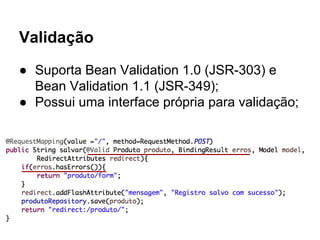 Validação
● Suporta Bean Validation 1.0 (JSR-303) e
Bean Validation 1.1 (JSR-349);
● Possui uma interface própria para validação;
 