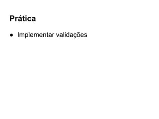 Prática
● Implementar validações
 