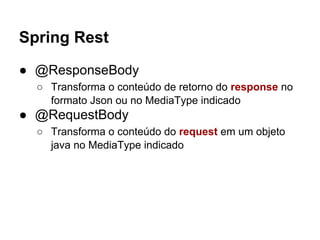 Spring Rest
● @ResponseBody
○ Transforma o conteúdo de retorno do response no
formato Json ou no MediaType indicado
● @RequestBody
○ Transforma o conteúdo do request em um objeto
java no MediaType indicado
 