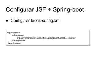 Configurar JSF + Spring-boot 
● Configurar faces-config.xml 
<application> 
<el-resolver> 
org.springframework.web.jsf.el.SpringBeanFacesELResolver 
</el-resolver> 
</application> 
 