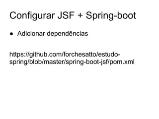 Configurar JSF + Spring-boot 
● Adicionar dependências 
https://github.com/forchesatto/estudo-spring/ 
blob/master/spring-boot-jsf/pom.xml 
 