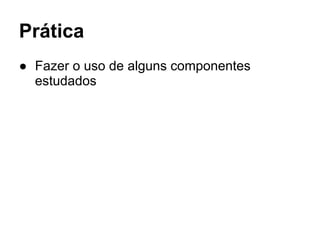 Prática 
● Fazer o uso de alguns componentes 
estudados 
 