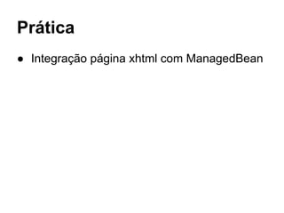 Prática 
● Integração página xhtml com ManagedBean 
 