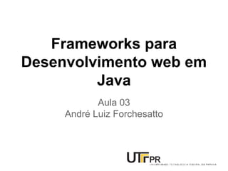Frameworks para 
Desenvolvimento web em 
Java 
Aula 03 
André Luiz Forchesatto 
 