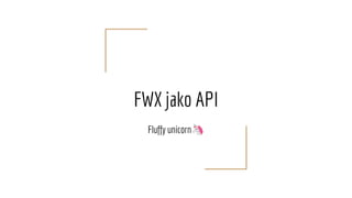 FWX jako API
Fluffy unicorn🦄
 