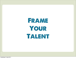 Frame
                           Your
                          Talent


donderdag 10 maart 2011
 