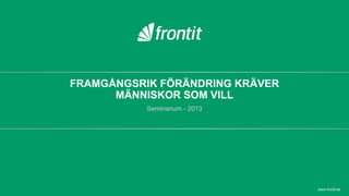 FRAMGÅNGSRIK FÖRÄNDRING KRÄVER
MÄNNISKOR SOM VILL
Seminarium - 2013
www.frontit.se
 