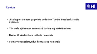 Ályktun
• Æskilegt er að nota gagnvirka vefforitið Turnitin Feedback Studio
í fjarnámi
• Ýtir undir sjálfstraust nemenda í skrifum og verkefnavinnu
• Hvetur til akademískra heilinda nemenda
• Styðja við tengslamyndun kennara og nemenda
 