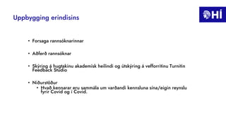 Uppbygging erindisins
• Forsaga rannsóknarinnar
• Aðferð rannsóknar
• Skýring á hugtakinu akademísk heilindi og útskýring á vefforritinu Turnitin
Feedback Studio
• Niðurstöður
• Hvað kennarar eru sammála um varðandi kennsluna sína/eigin reynslu
fyrir Covid og í Covid.
 