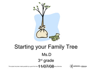 Starting your Family Tree Ms.D 3 rd  grade 11/07/08 This project has been made possible by a grant from the U. S. Institute of Museum and Library Services. 