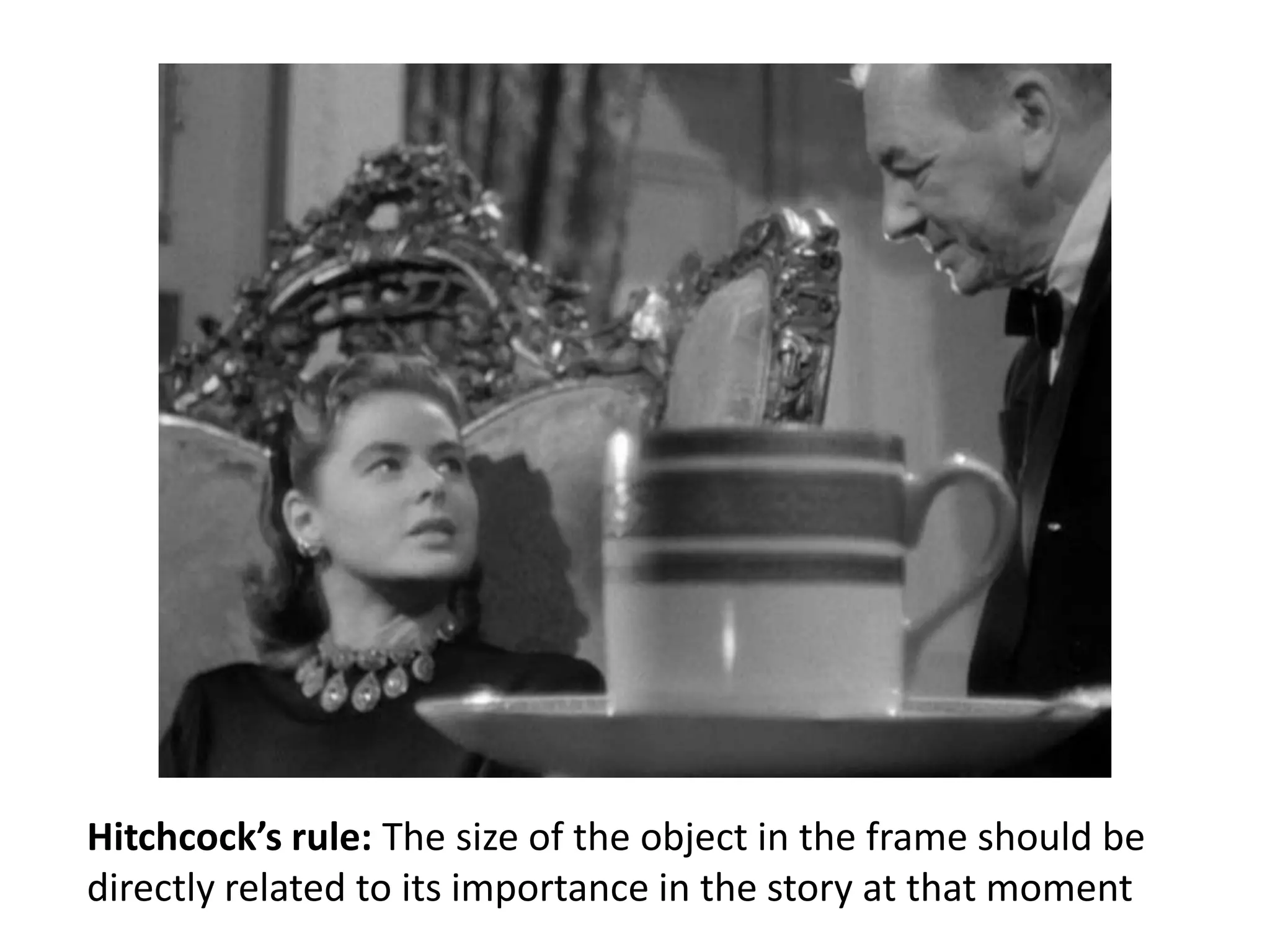 Hitchcock’s rule: The size of the object in the frame should be
directly related to its importance in the story at that moment

 