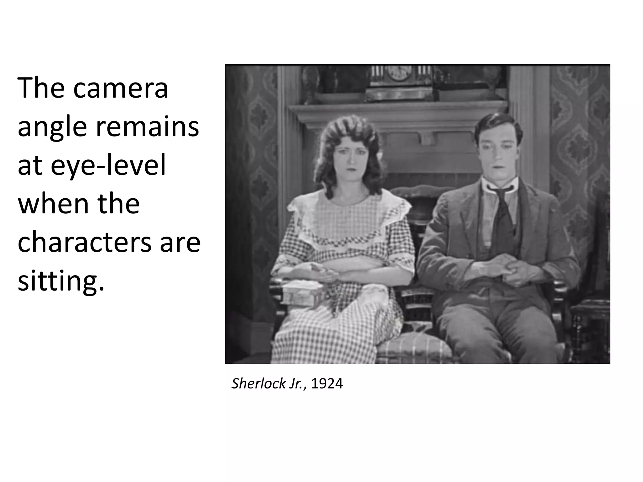 The camera
angle remains
at eye-level
when the
characters are
sitting.
Sherlock Jr., 1924

 