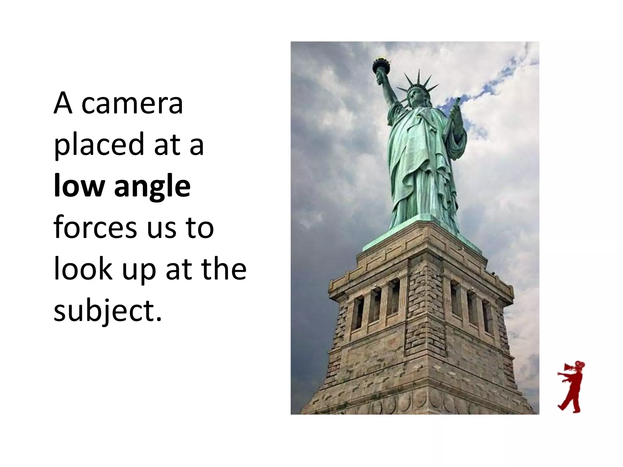 A camera
placed at a
low angle
forces us to
look up at the
subject.

 