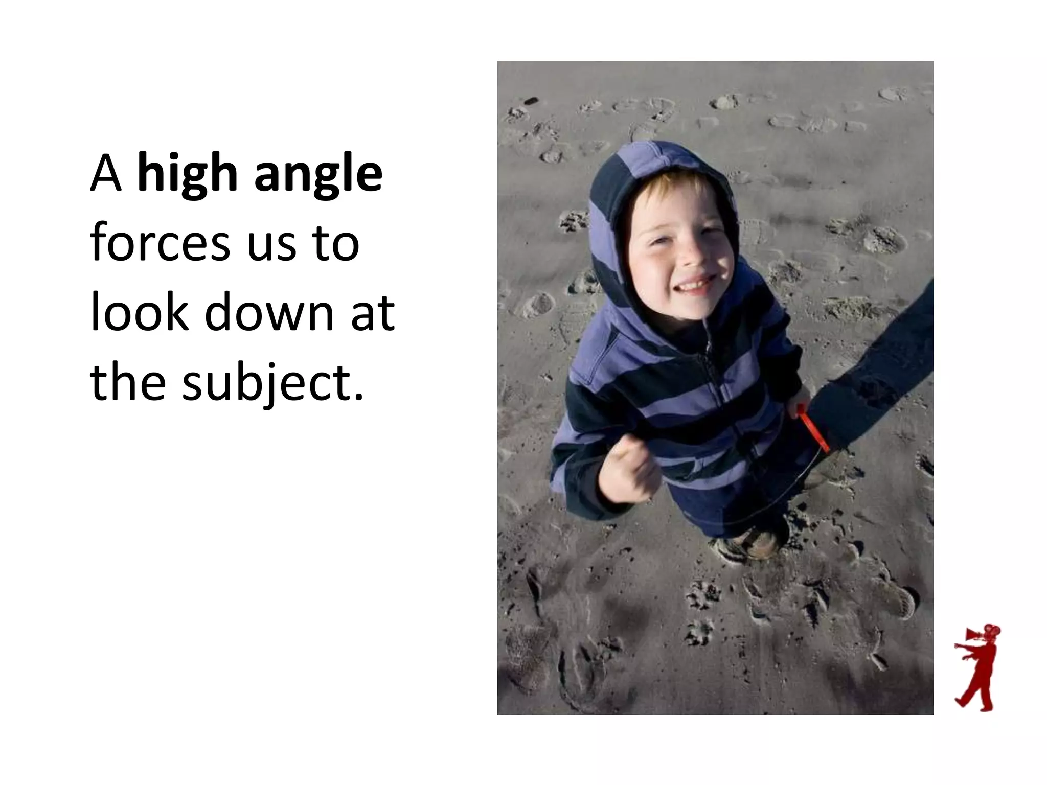 A high angle
forces us to
look down at
the subject.

 