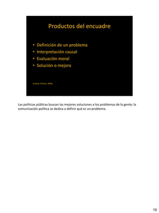 Las políticas públicas buscan las mejores soluciones a los problemas de la gente; la
comunicación política se dedica a definir qué es un problema.
10
 