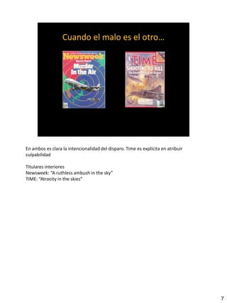 7
En ambos es clara la intencionalidad del disparo. Time es explícita en atribuir
culpabilidad
Titulares interiores
Newsweek: “A ruthless ambush in the sky”
TIME: “Atrocity in the skies”
 