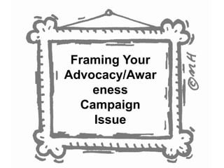 Framing Your 
Advocacy/Awar 
eness 
Campaign 
Issue 
 