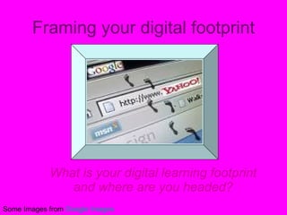 Framing your digital footprint What is your digital learning footprint and where are you headed? Some Images from  Google Images 