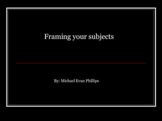 By: Michael Evan Phillips  Framing your subjects 