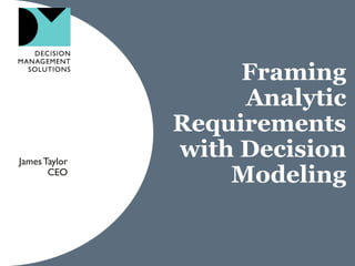 Framing
Analytic
Requirements
with Decision
Modeling
JamesTaylor
CEO
 