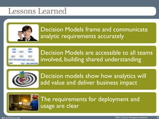 ©2015 Decision Management Solutions 38
Lessons Learned
Decision Models frame and communicate
analytic requirements accurat...