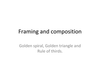 Framing and composition
Golden spiral, Golden triangle and
Rule of thirds.
 