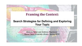 Framing the Context:
Search Strategies for Defining and Exploring
Your Topic
Melanie Sellar and Anthony Raymond,
Santa Clara University Library, Spring 2019
 